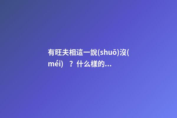 有旺夫相這一說(shuō)沒(méi)？什么樣的面相才算是旺夫相？